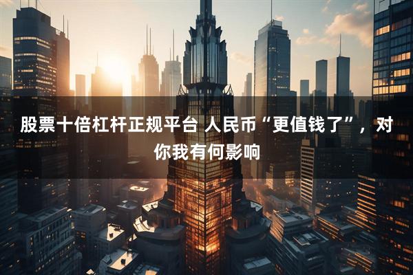 股票十倍杠杆正规平台 人民币“更值钱了”，对你我有何影响