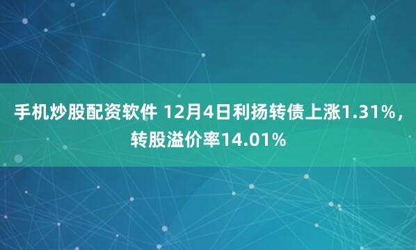 手机炒股配资软件 12月4日利扬转债上涨1.31%，转股溢价率14.01%