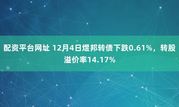 配资平台网址 12月4日煜邦转债下跌0.61%，转股溢价率14.17%