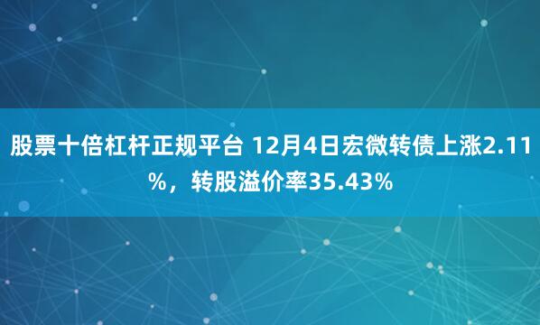 股票十倍杠杆正规平台 12月4日宏微转债上涨2.11%,转股溢价率35.43%