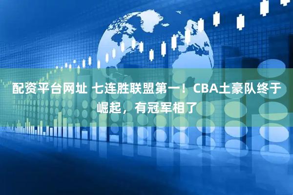 配资平台网址 七连胜联盟第一！CBA土豪队终于崛起，有冠军相了