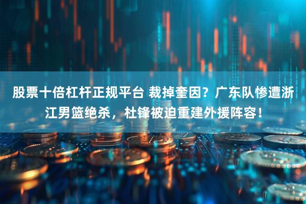 股票十倍杠杆正规平台 裁掉奎因？广东队惨遭浙江男篮绝杀，杜锋被迫重建外援阵容！