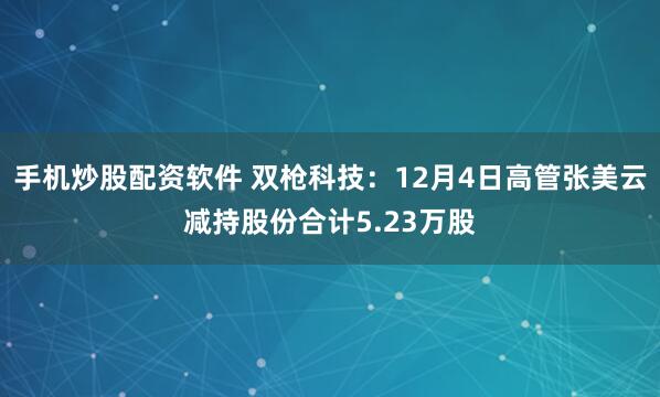 手机炒股配资软件 双枪科技：12月4日高管张美云减持股份合计5.23万股