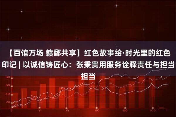 【百馆万场 赣鄱共享】红色故事绘·时光里的红色印记 | 以诚信铸匠心:张秉贵用服务诠释责任与担当