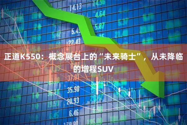 正道K550:概念展台上的“未来骑士”,从未降临的增程SUV