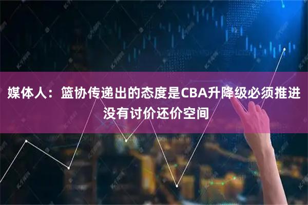 媒体人：篮协传递出的态度是CBA升降级必须推进 没有讨价还价空间