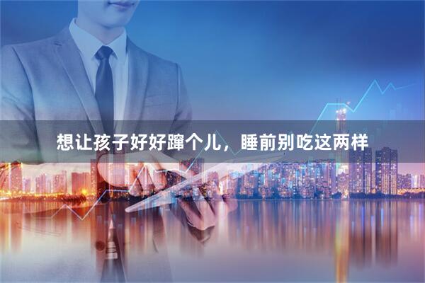 想让孩子好好蹿个儿,睡前别吃这两样