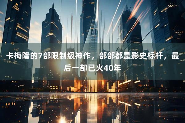 卡梅隆的7部限制级神作，部部都是影史标杆，最后一部已火40年