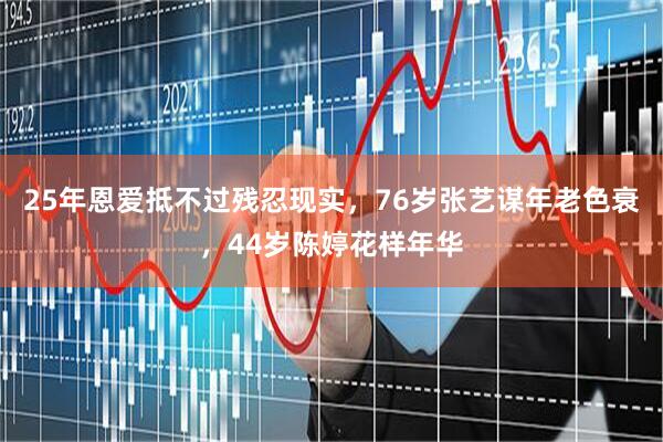 25年恩爱抵不过残忍现实，76岁张艺谋年老色衰，44岁陈婷花样年华