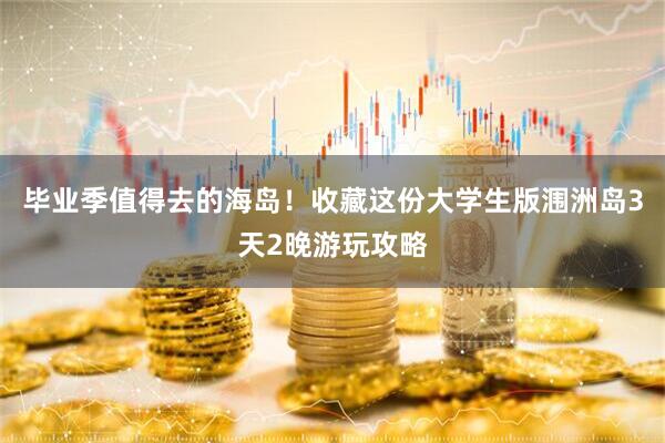 毕业季值得去的海岛！收藏这份大学生版涠洲岛3天2晚游玩攻略