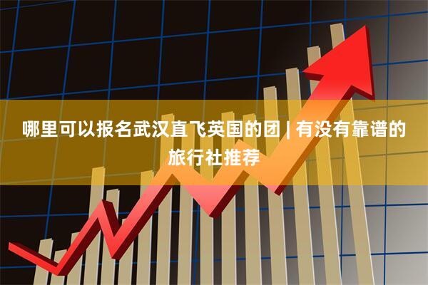 哪里可以报名武汉直飞英国的团 | 有没有靠谱的旅行社推荐
