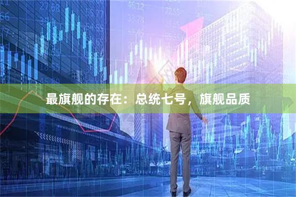 最旗舰的存在：总统七号，旗舰品质