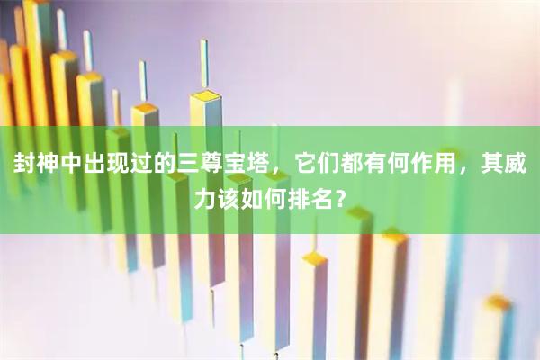 封神中出现过的三尊宝塔，它们都有何作用，其威力该如何排名？