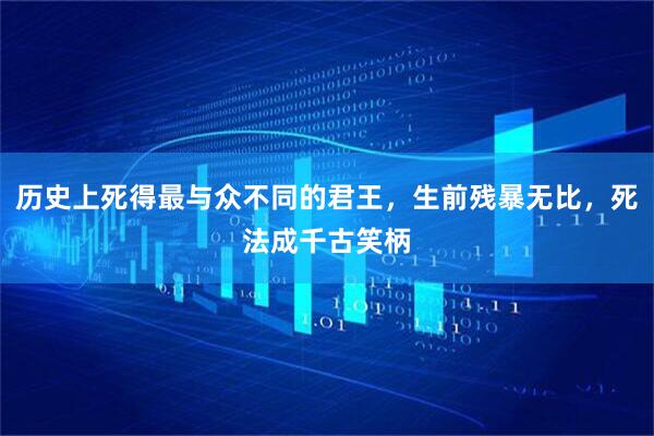 历史上死得最与众不同的君王，生前残暴无比，死法成千古笑柄