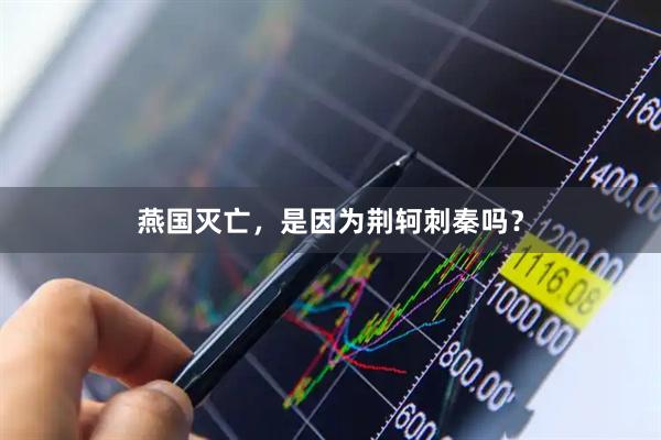燕国灭亡，是因为荆轲刺秦吗？