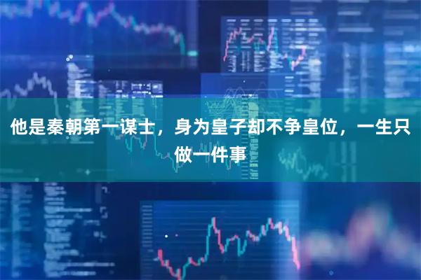 他是秦朝第一谋士，身为皇子却不争皇位，一生只做一件事