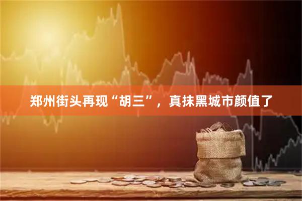 郑州街头再现“胡三”，真抹黑城市颜值了