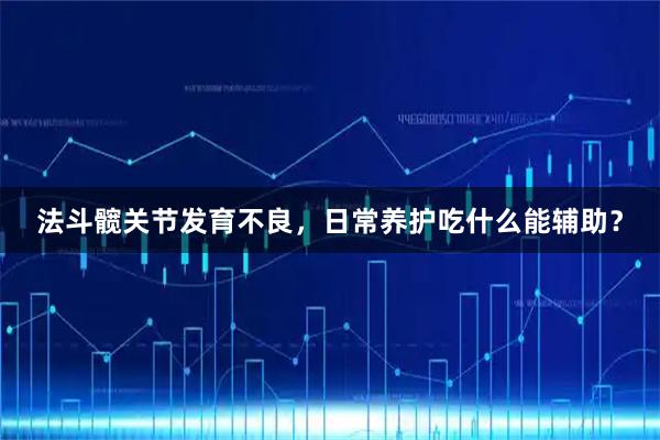 法斗髋关节发育不良,日常养护吃什么能辅助?