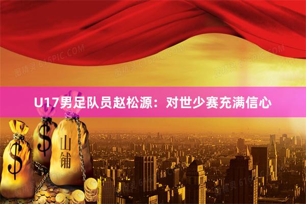 U17男足队员赵松源：对世少赛充满信心
