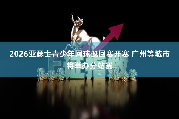 2026亚瑟士青少年网球巡回赛开赛 广州等城市将举办分站赛