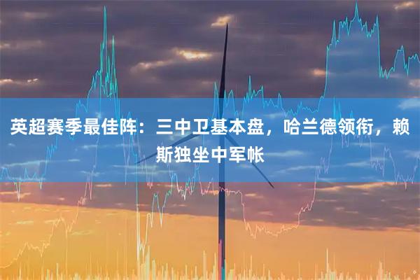 英超赛季最佳阵:三中卫基本盘,哈兰德领衔,赖斯独坐中军帐