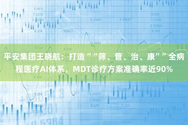 平安集团王晓航:打造““筛、管、治、康””全病程医疗AI体系,MDT诊疗方案准确率近90%