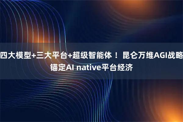 四大模型+三大平台+超级智能体 !昆仑万维AGI战略锚定AI native平台经济