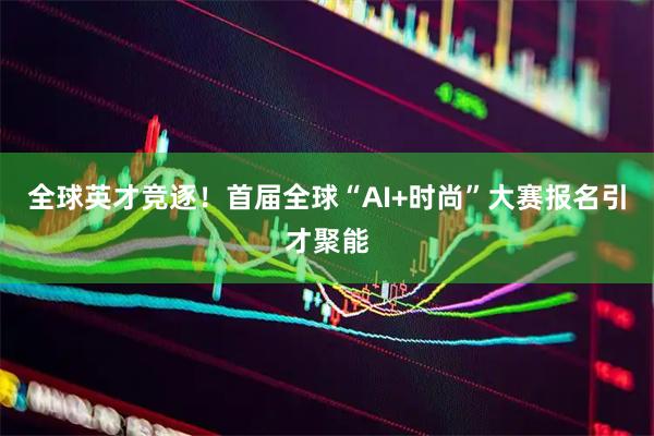 全球英才竞逐！首届全球“AI+时尚”大赛报名引才聚能