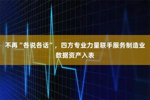 不再“各说各话”,四方专业力量联手服务制造业数据资产入表