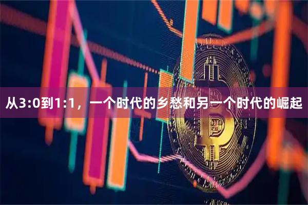 从3:0到1:1,一个时代的乡愁和另一个时代的崛起