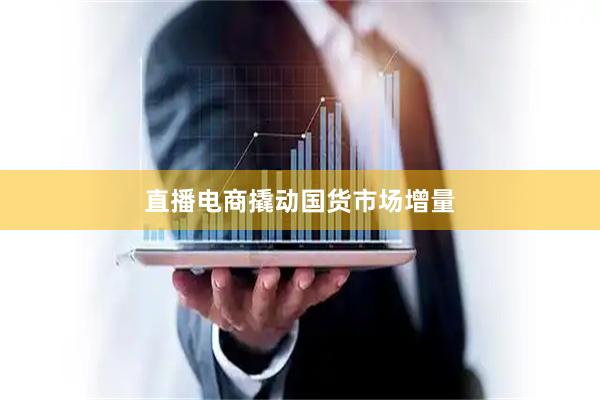 直播电商撬动国货市场增量