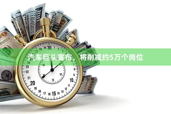汽车巨头宣布，将削减约5万个岗位