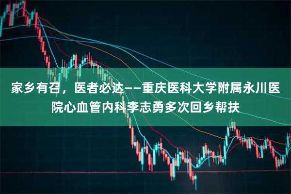 家乡有召，医者必达——重庆医科大学附属永川医院心血管内科李志勇多次回乡帮扶