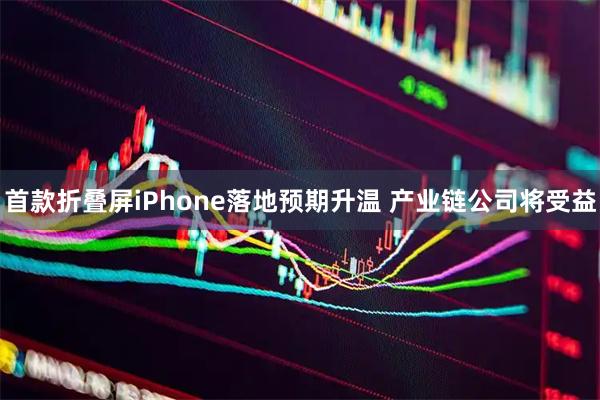 首款折叠屏iPhone落地预期升温 产业链公司将受益