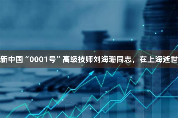 新中国“0001号”高级技师刘海珊同志,在上海逝世