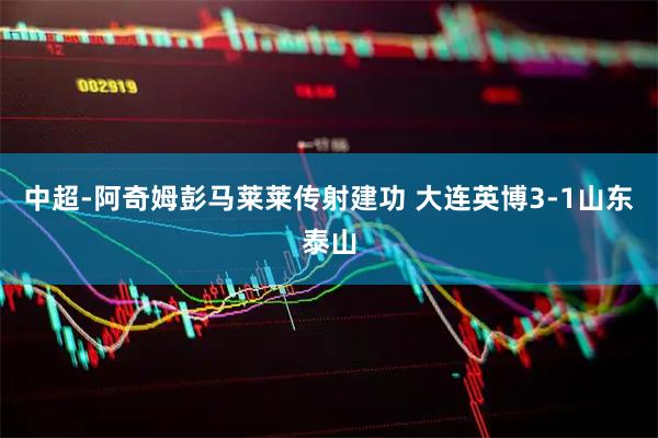 中超-阿奇姆彭马莱莱传射建功 大连英博3-1山东泰山