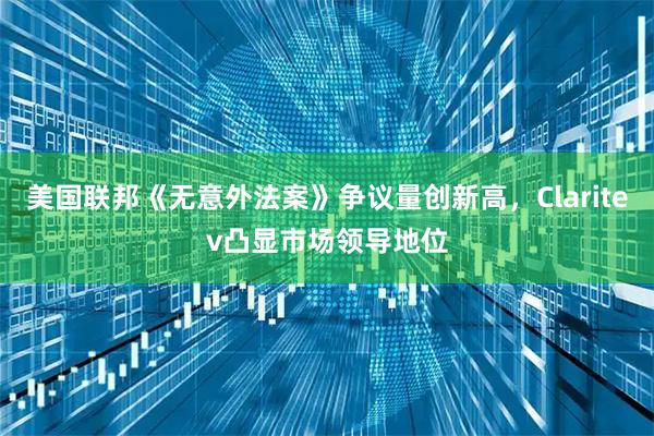 美国联邦《无意外法案》争议量创新高，Claritev凸显市场领导地位