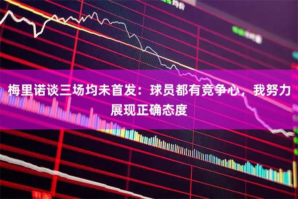 梅里诺谈三场均未首发：球员都有竞争心，我努力展现正确态度